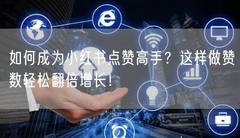 如何成为小红书点赞高手？这样做赞数轻松翻倍增长！