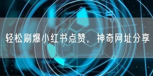 轻松刷爆小红书点赞,神奇网址分享