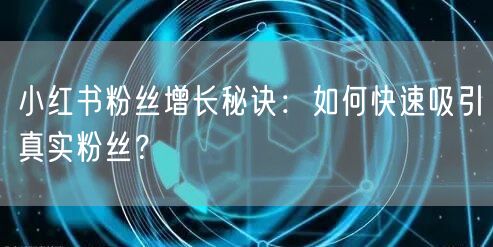 小红书粉丝增长秘诀：如何快速吸引真实粉丝？
