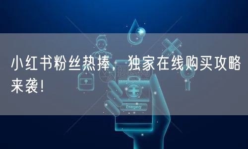 小红书粉丝热捧，独家在线购买攻略来袭！