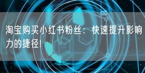 淘宝购买小红书粉丝：快速提升影响力的捷径