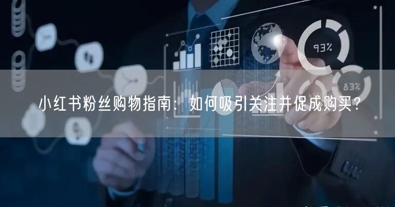 小红书粉丝购物指南：如何吸引关注并促成购买？