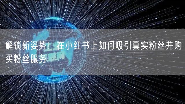 解锁新姿势!在小红书上如何吸引真实粉丝并