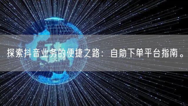 探索抖音业务的便捷之路：自助下单平台指南。