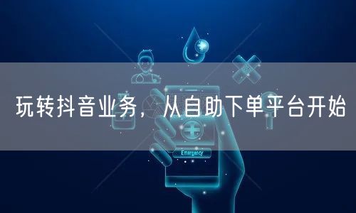 玩转抖音业务,从自助下单平台开始