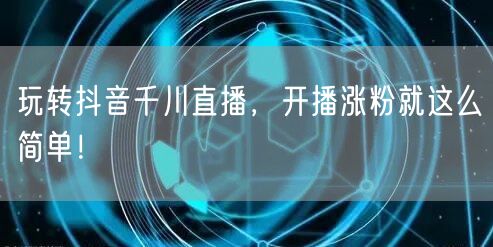 玩转抖音千川直播，开播涨粉就这么简单！