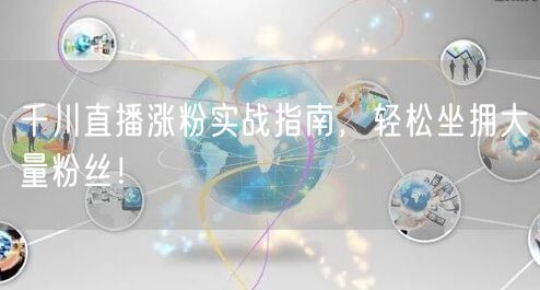 千川直播涨粉实战指南，轻松坐拥大量粉丝！