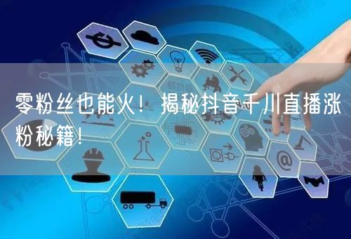 零粉丝也能火!揭秘抖音千川直播涨粉秘籍!