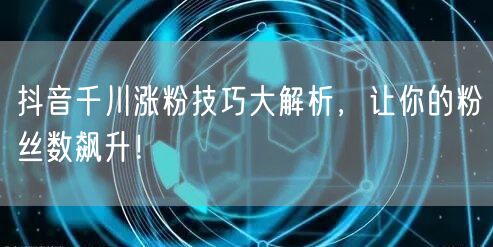 抖音千川涨粉技巧大解析,让你的粉丝数飙升