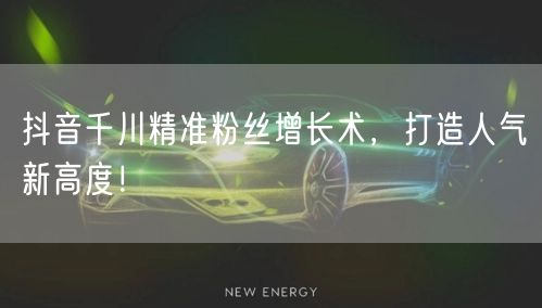 抖音千川精准粉丝增长术，打造人气新高度！