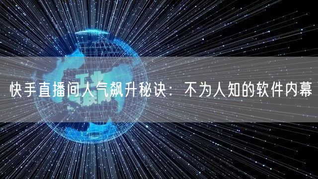 快手直播间人气飙升秘诀：不为人知的软件内幕