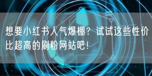 想要小红书人气爆棚？试试这些性价比超高的