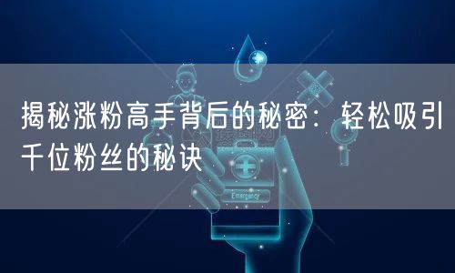 揭秘涨粉高手背后的秘密:轻松吸引千位粉丝的秘诀