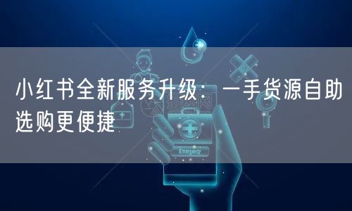 小红书全新服务升级：一手货源自助选购更便捷