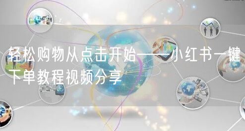 轻松购物从点击开始——小红书一键下单教程视频分享
