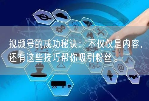 视频号的成功秘诀：不仅仅是内容，还有这些技巧帮你吸引粉丝。