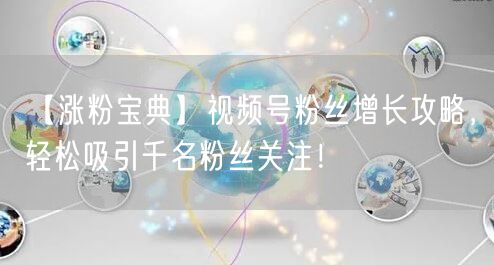 【涨粉宝典】视频号粉丝增长攻略,轻松吸引千名粉丝关注!