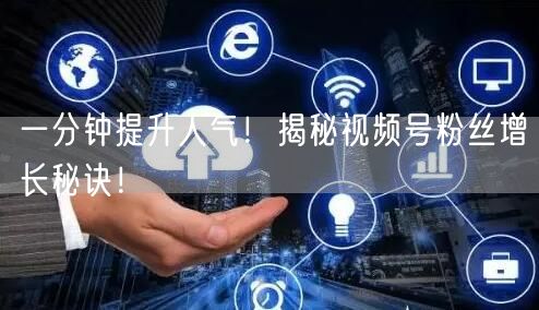 一分钟提升人气！揭秘视频号粉丝增长秘诀！