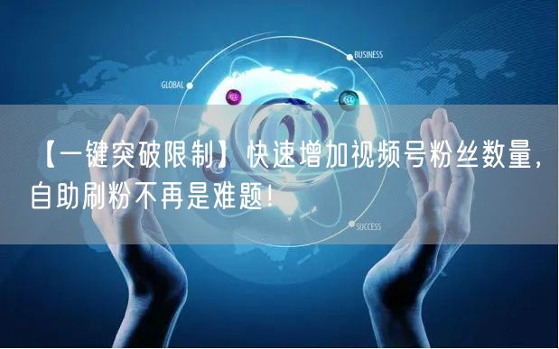 【一键突破限制】快速增加视频号粉丝数量,自助刷粉不再是难题!