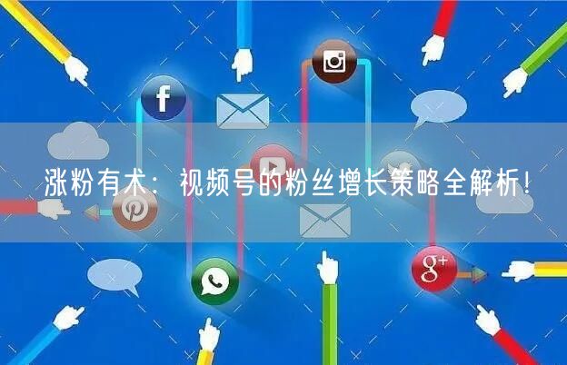 涨粉有术：视频号的粉丝增长策略全解析！