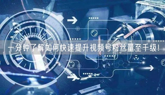 一分钟了解如何快速提升视频号粉丝量至千级！