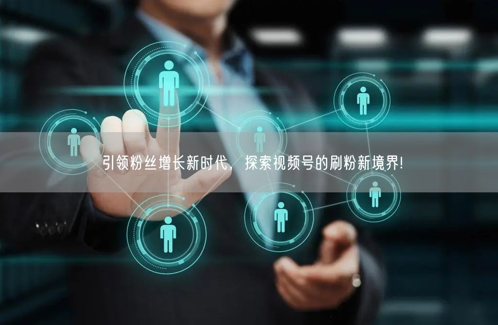 引领粉丝增长新时代，探索视频号的刷粉新境界!