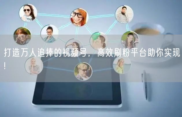 打造万人追捧的视频号，高效刷粉平台助你实现!