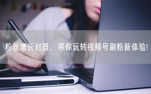 粉丝增长利器，带你玩转视频号刷粉新体验!