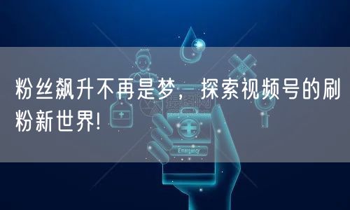 粉丝飙升不再是梦，探索视频号的刷粉新世界!