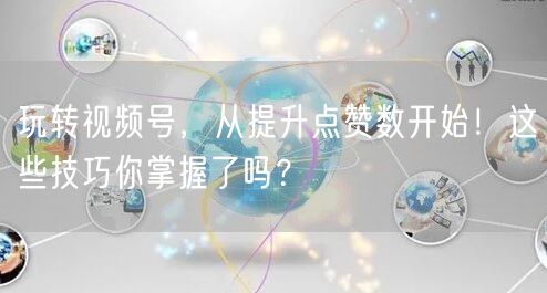 玩转视频号,从提升点赞数开始!这些技巧你掌握了吗?