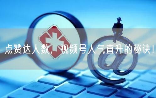 点赞达人数，视频号人气直升的秘诀！