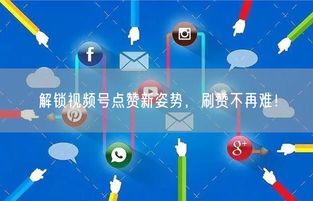 解锁视频号点赞新姿势，刷赞不再难！