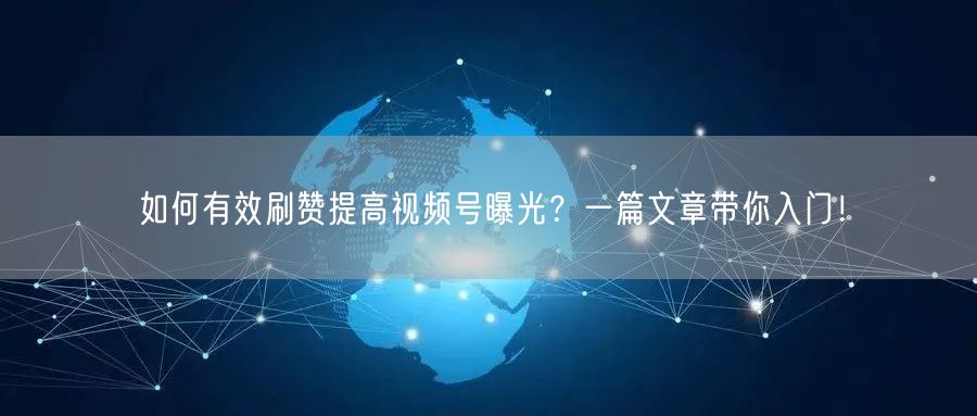 如何有效刷赞提高视频号曝光？一篇文章带你入门！