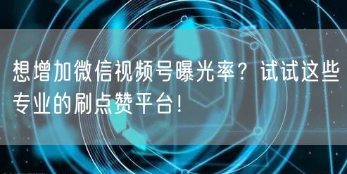 想增加微信视频号曝光率?试试这些专业的刷点赞平台!
