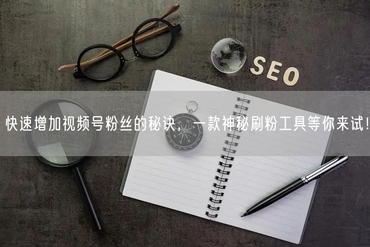快速增加视频号粉丝的秘诀，一款神秘刷粉工具等你来试！