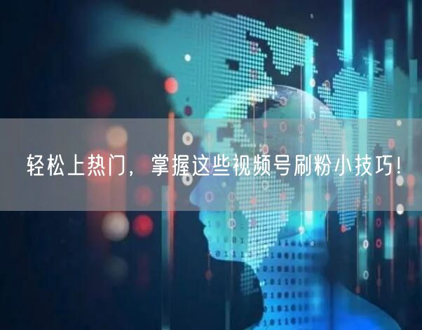 轻松上热门，掌握这些视频号刷粉小技巧！