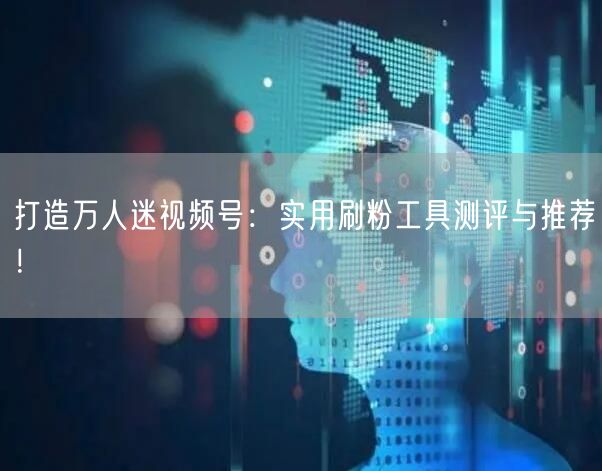 打造万人迷视频号：实用刷粉工具测评与推荐！