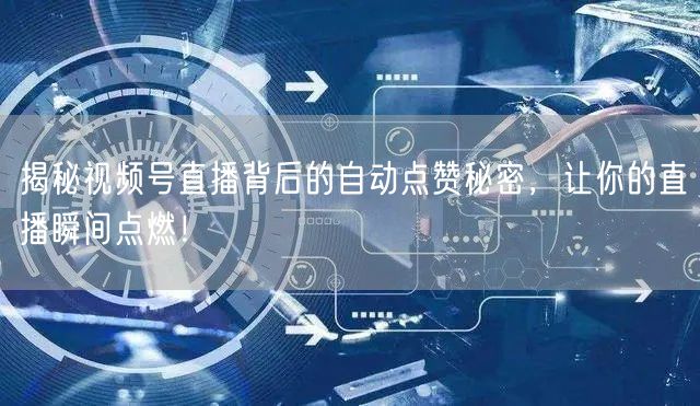 揭秘视频号直播背后的自动点赞秘密,让你的直播瞬间点燃!
