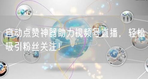 自动点赞神器助力视频号直播，轻松吸引粉丝关注！