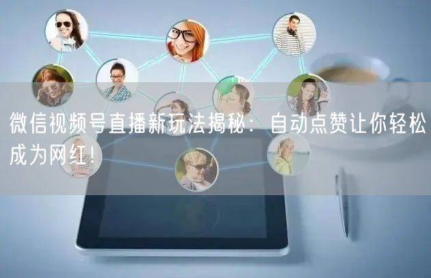 微信视频号直播新玩法揭秘:自动点赞让你轻松成为网红!