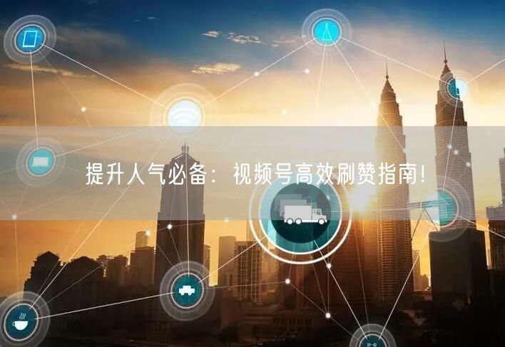 提升人气必备：视频号高效刷赞指南！