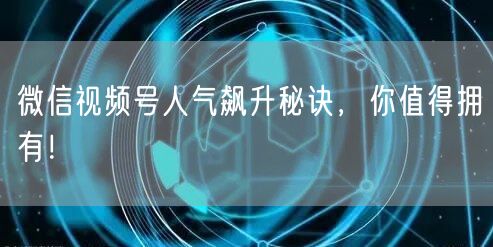 微信视频号人气飙升秘诀，你值得拥有！