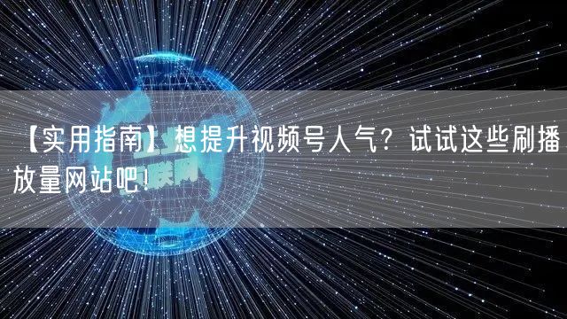 【实用指南】想提升视频号人气？试试这些刷播放量网站吧！