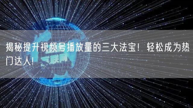 揭秘提升视频号播放量的三大法宝!轻松成为热门达人!