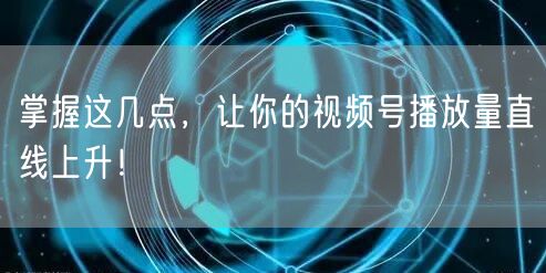 掌握这几点,让你的视频号播放量直线上升!