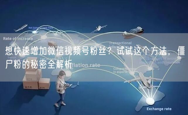 想快速增加微信视频号粉丝？试试这个方法，僵尸粉的秘密全解析