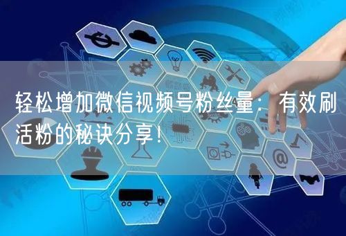 轻松增加微信视频号粉丝量：有效刷活粉的秘诀分享！
