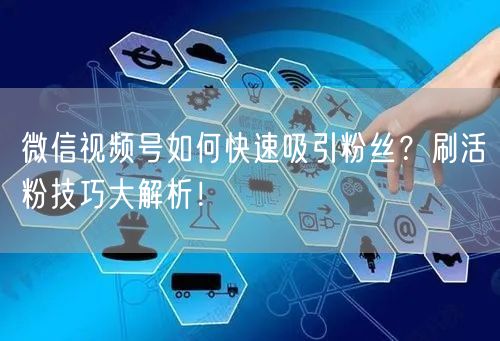 微信视频号如何快速吸引粉丝？刷活粉技巧大解析！