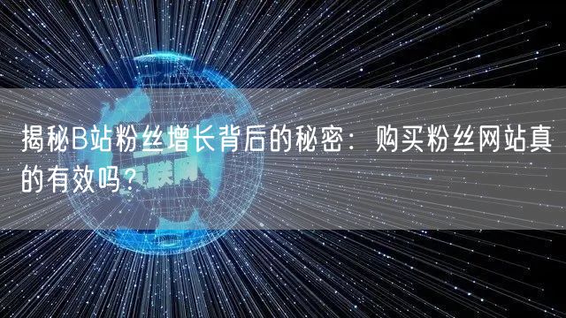 揭秘B站粉丝增长背后的秘密：购买粉丝网站真的有效吗？