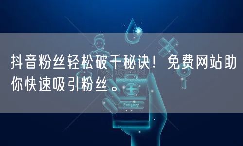 抖音粉丝轻松破千秘诀！免费网站助你快速吸引粉丝。